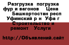 Разгрузка  погрузка фур и вагонов  › Цена ­ 200 - Башкортостан респ., Уфимский р-н, Уфа г. Строительство и ремонт » Услуги   